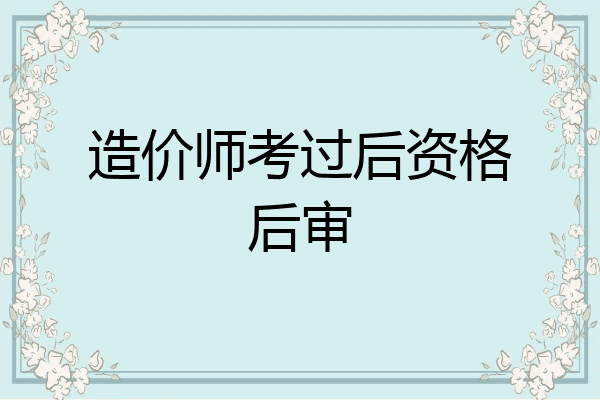 造价师考过后资格后审
