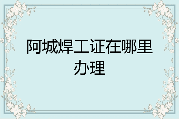 阿城焊工证在哪里办理