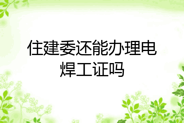 住建委还能办理电焊工证吗