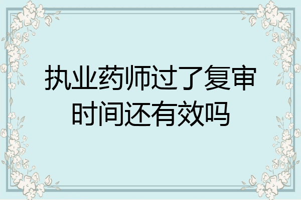 执业药师过了复审时间还有效吗