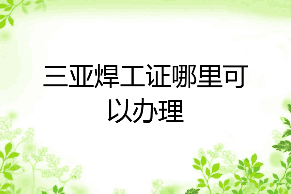 三亚焊工证哪里可以办理