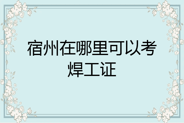 宿州在哪里可以考焊工证