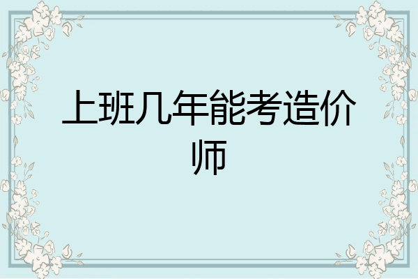 上班几年能考造价师