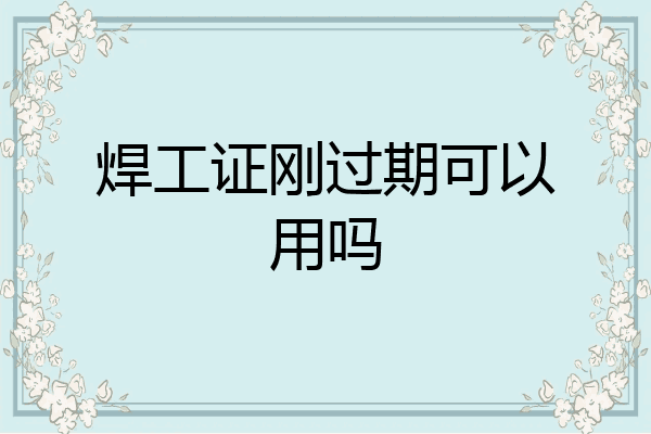 焊工证刚过期可以用吗