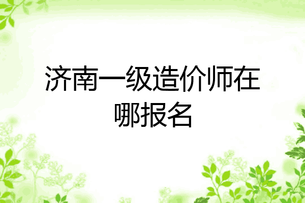 济南一级造价师在哪报名