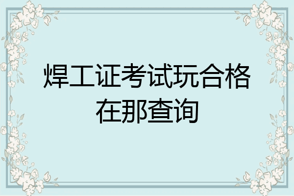 焊工证考试玩合格在那查询