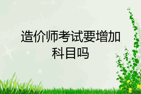 造价师考试要增加科目吗