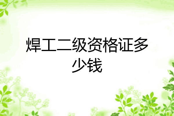 焊工二级资格证多少钱