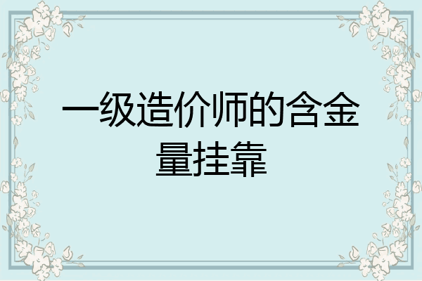 一级造价师的含金量挂靠