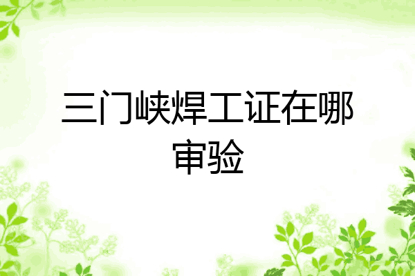 三门峡焊工证在哪审验