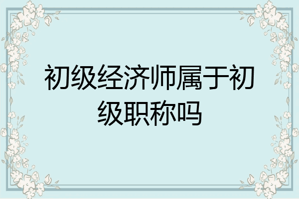初级经济师属于初级职称吗