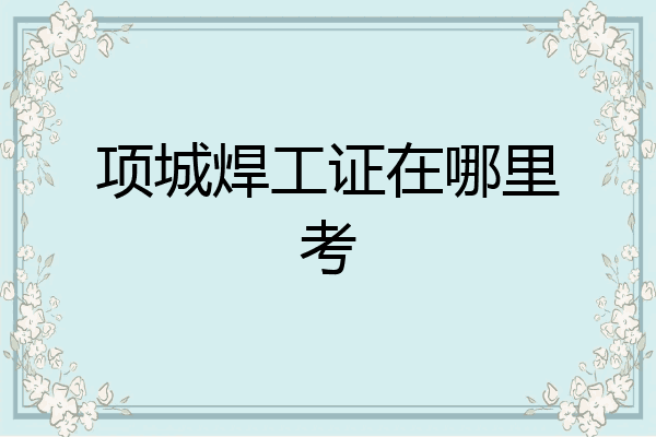 项城焊工证在哪里考