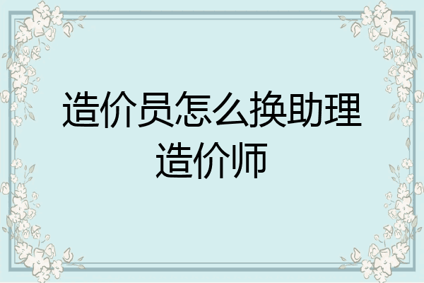 造价员怎么换助理造价师