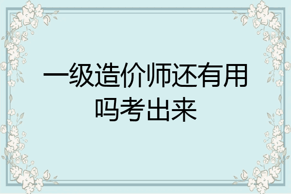 一级造价师还有用吗考出来