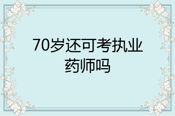 70岁还可考执业药师吗