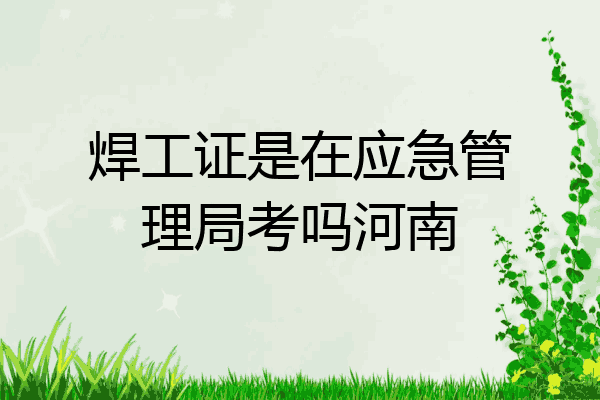 焊工证是在应急管理局考吗河南