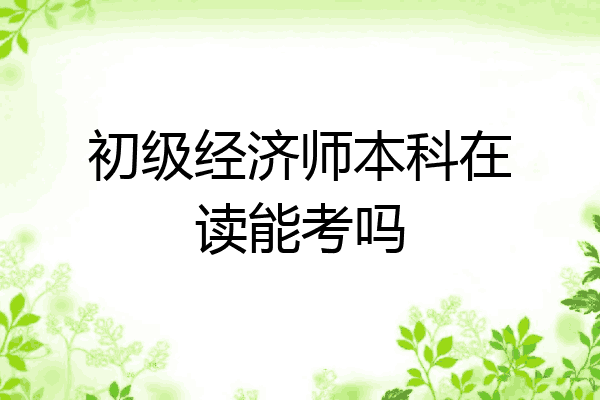 初级经济师本科在读能考吗