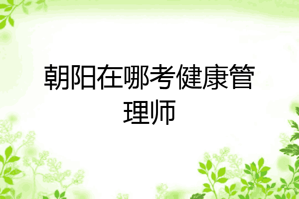 朝阳在哪考健康管理师