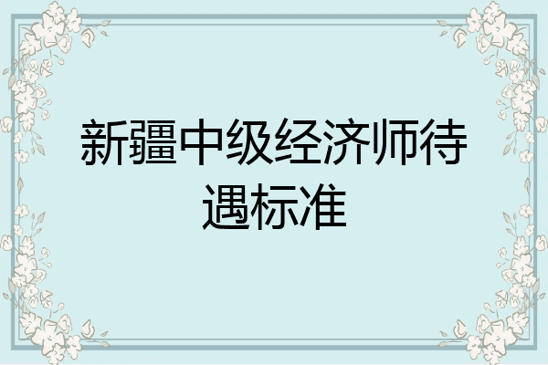 新疆中级经济师待遇标准