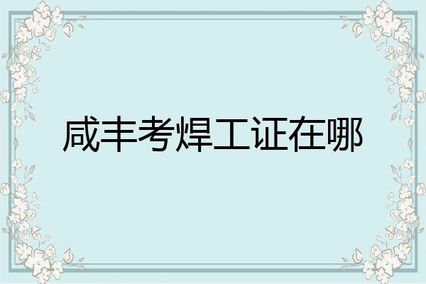 咸丰考焊工证在哪
