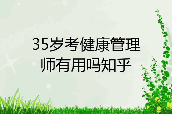 35岁考健康管理师有用吗知乎