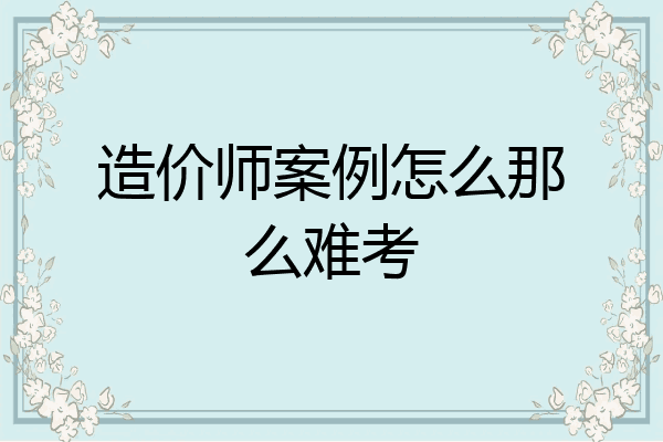造价师案例怎么那么难考