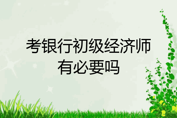 考银行初级经济师有必要吗