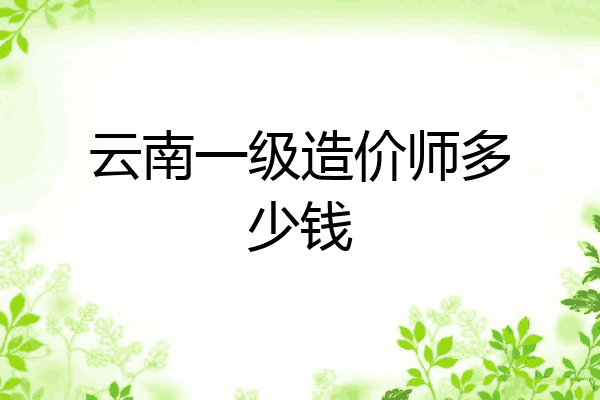 云南一级造价师多少钱