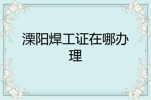 溧阳焊工证在哪办理