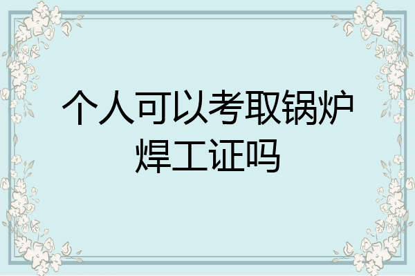 个人可以考取锅炉焊工证吗