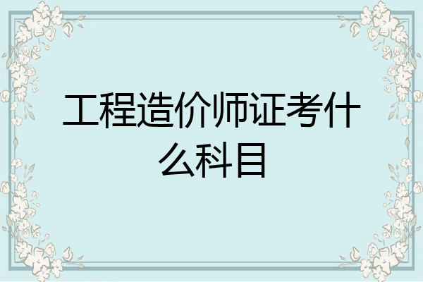 工程造价师证考什么科目
