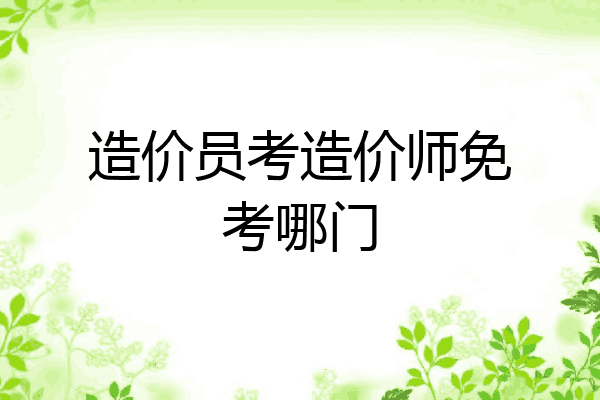 造价员考造价师免考哪门