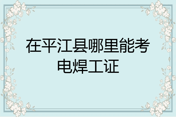 在平江县哪里能考电焊工证