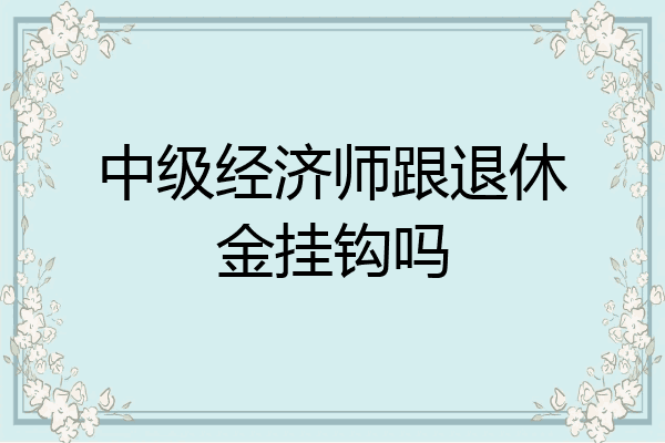 中级经济师跟退休金挂钩吗