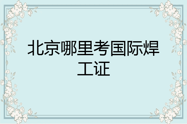 北京哪里考国际焊工证