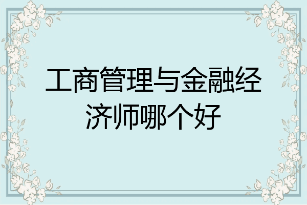 工商管理与金融经济师哪个好