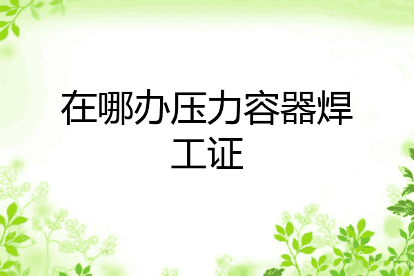 在哪办压力容器焊工证