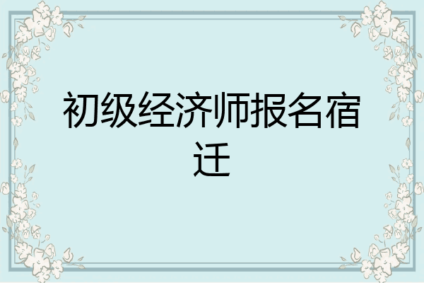 初级经济师报名宿迁