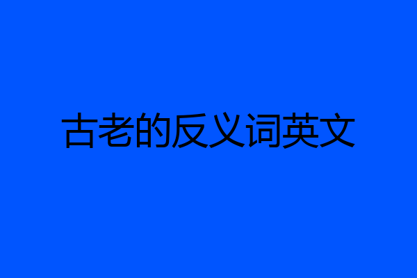 古老的反义词英文