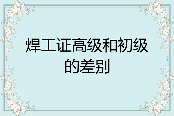 焊工证高级和初级的差别
