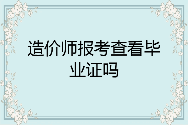 造价师报考查看毕业证吗