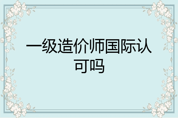 一级造价师国际认可吗