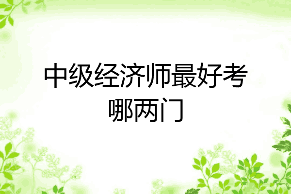 中级经济师最好考哪两门