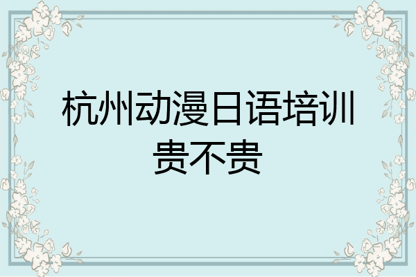 杭州动漫日语培训贵不贵
