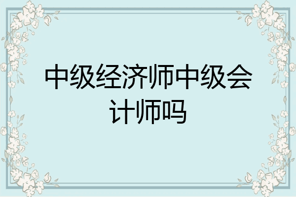 中级经济师中级会计师吗