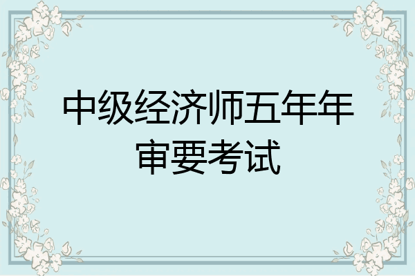 中级经济师五年年审要考试