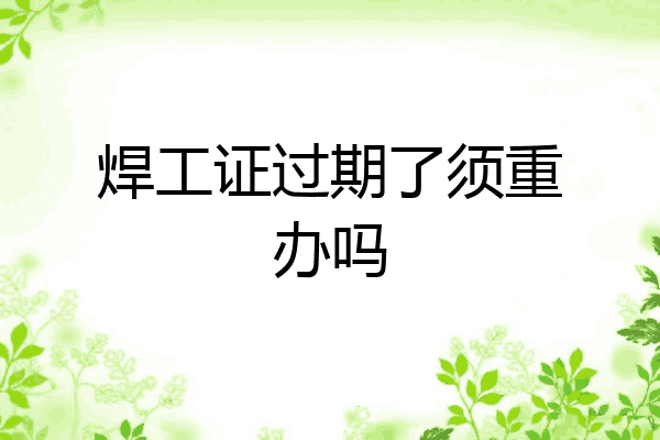焊工证过期了须重办吗