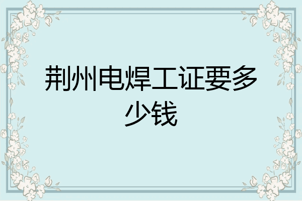 荆州电焊工证要多少钱