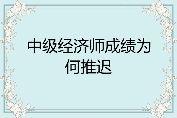 中级经济师成绩为何推迟