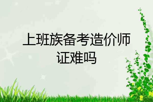上班族备考造价师证难吗